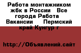 Работа монтажником жбк в России - Все города Работа » Вакансии   . Пермский край,Кунгур г.